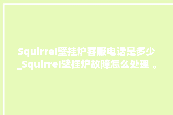 SquirreI壁挂炉客服电话是多少_SquirreI壁挂炉故障怎么处理 。壁挂炉