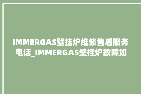 IMMERGAS壁挂炉维修售后服务电话_IMMERGAS壁挂炉故障如何排除 。壁挂炉