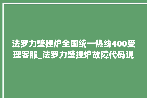 法罗力壁挂炉全国统一热线400受理客服_法罗力壁挂炉故障代码说明 。客服