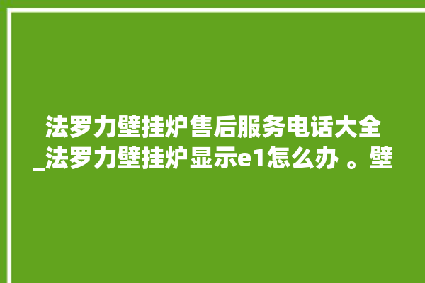 法罗力壁挂炉售后服务电话大全_法罗力壁挂炉显示e1怎么办 。壁挂炉