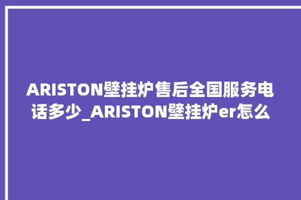 ARISTON壁挂炉售后全国服务电话多少_ARISTON壁挂炉er怎么恢复 。壁挂炉