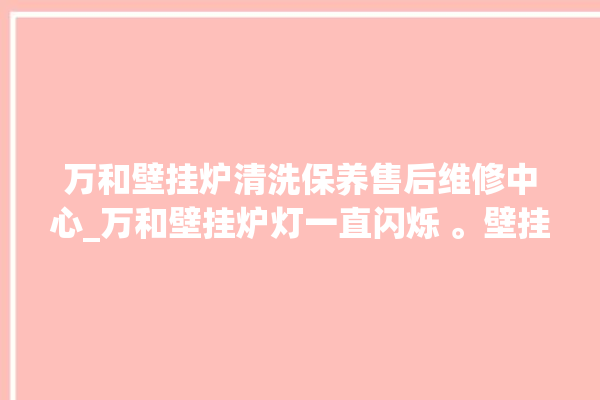 万和壁挂炉清洗保养售后维修中心_万和壁挂炉灯一直闪烁 。壁挂炉