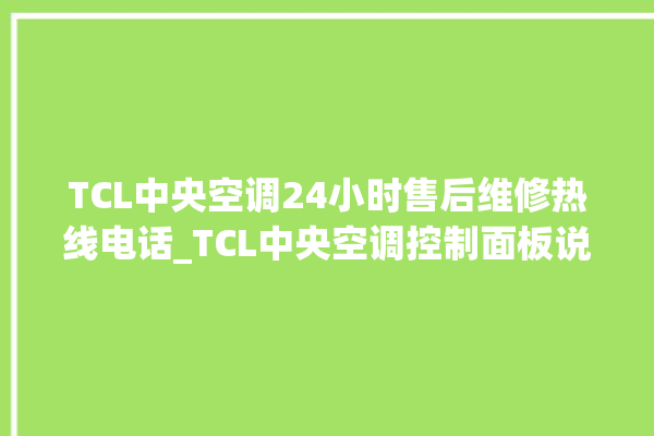 TCL中央空调24小时售后维修热线电话_TCL中央空调控制面板说明 。中央空调