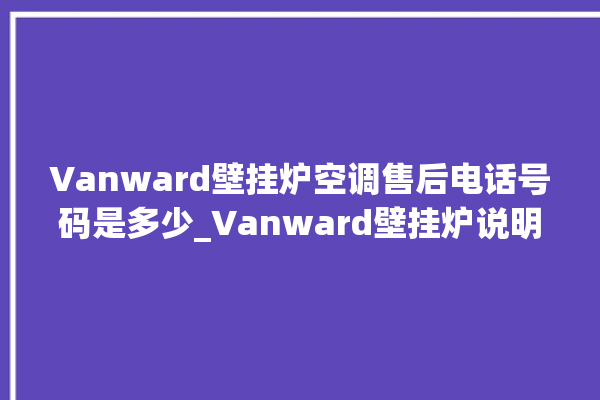 Vanward壁挂炉空调售后电话号码是多少_Vanward壁挂炉说明书 。壁挂炉