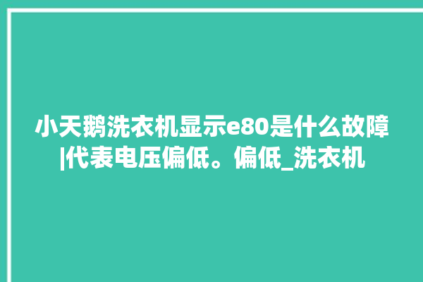 小天鹅洗衣机显示e80是什么故障|代表电压偏低。偏低_洗衣机