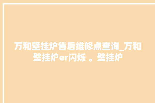 万和壁挂炉售后维修点查询_万和壁挂炉er闪烁 。壁挂炉