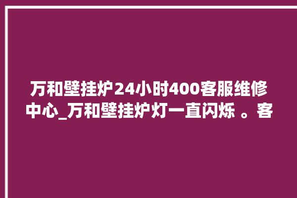 万和壁挂炉24小时400客服维修中心_万和壁挂炉灯一直闪烁 。客服