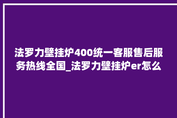 法罗力壁挂炉400统一客服售后服务热线全国_法罗力壁挂炉er怎么恢复 。客服