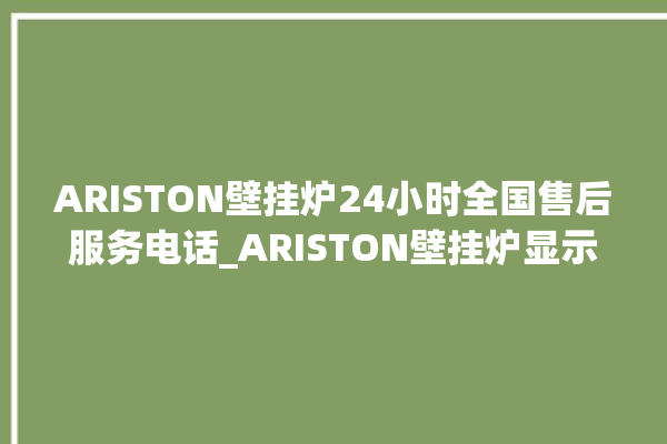 ARISTON壁挂炉24小时全国售后服务电话_ARISTON壁挂炉显示e1怎么办 。壁挂炉