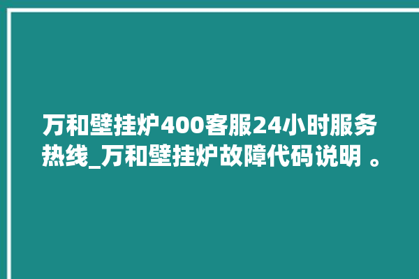 万和壁挂炉400客服24小时服务热线_万和壁挂炉故障代码说明 。客服