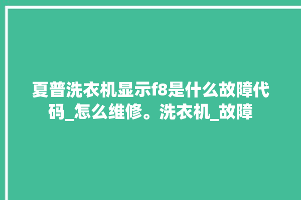 夏普洗衣机显示f8是什么故障代码_怎么维修。洗衣机_故障