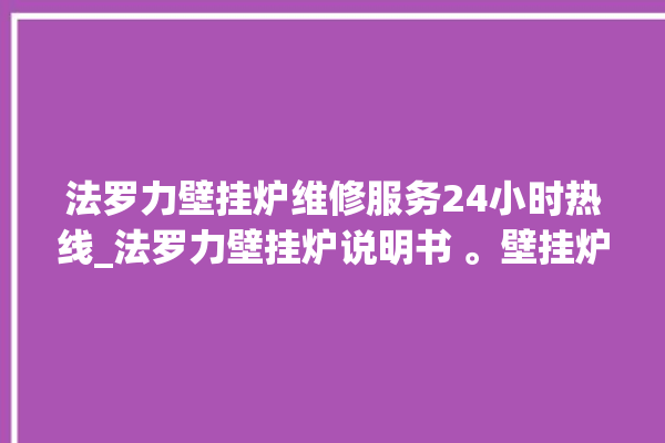 法罗力壁挂炉维修服务24小时热线_法罗力壁挂炉说明书 。壁挂炉