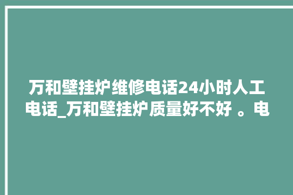 万和壁挂炉维修电话24小时人工电话_万和壁挂炉质量好不好 。电话