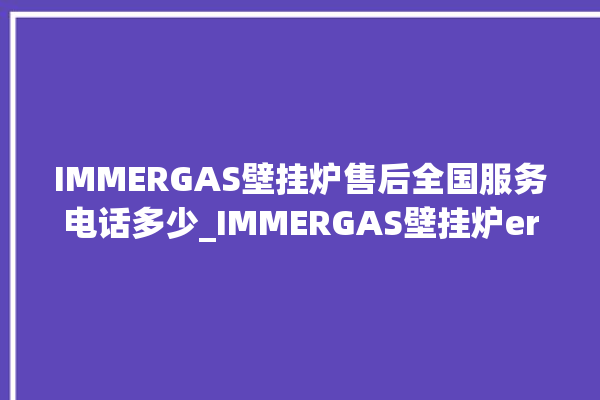 IMMERGAS壁挂炉售后全国服务电话多少_IMMERGAS壁挂炉er闪烁 。壁挂炉