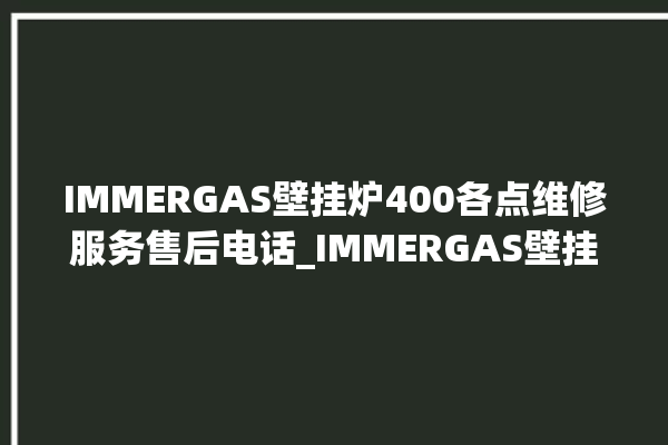 IMMERGAS壁挂炉400各点维修服务售后电话_IMMERGAS壁挂炉故障代码说明 。壁挂炉