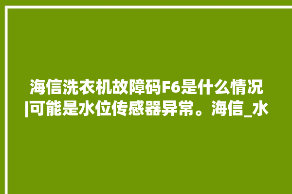 海信洗衣机故障码F6是什么情况|可能是水位传感器异常。海信_水位