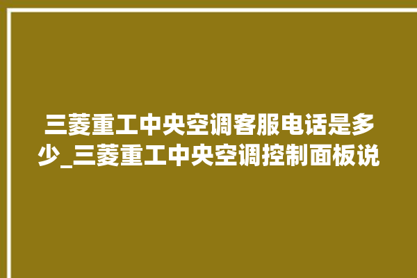 三菱重工中央空调客服电话是多少_三菱重工中央空调控制面板说明 。中央空调