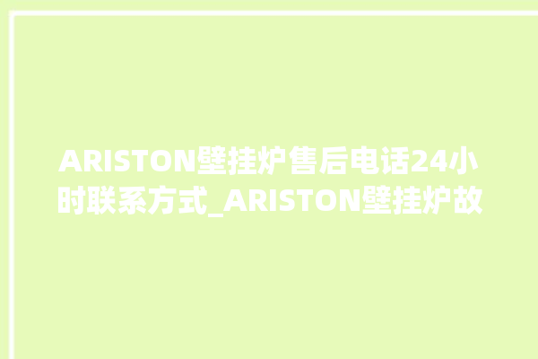 ARISTON壁挂炉售后电话24小时联系方式_ARISTON壁挂炉故障如何排除 。壁挂炉