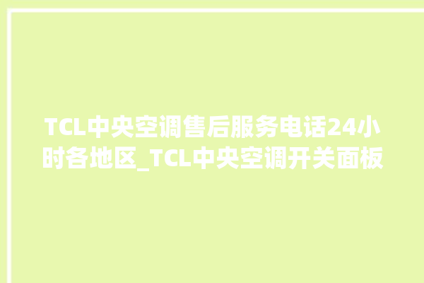 TCL中央空调售后服务电话24小时各地区_TCL中央空调开关面板说明 。中央空调