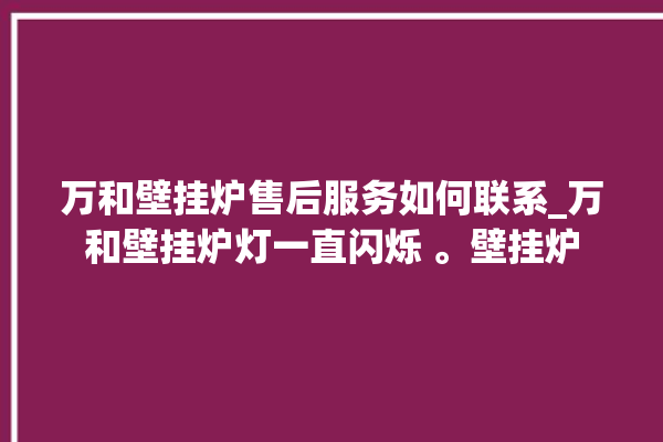 万和壁挂炉售后服务如何联系_万和壁挂炉灯一直闪烁 。壁挂炉