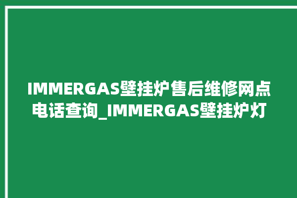 IMMERGAS壁挂炉售后维修网点电话查询_IMMERGAS壁挂炉灯一直闪烁 。壁挂炉