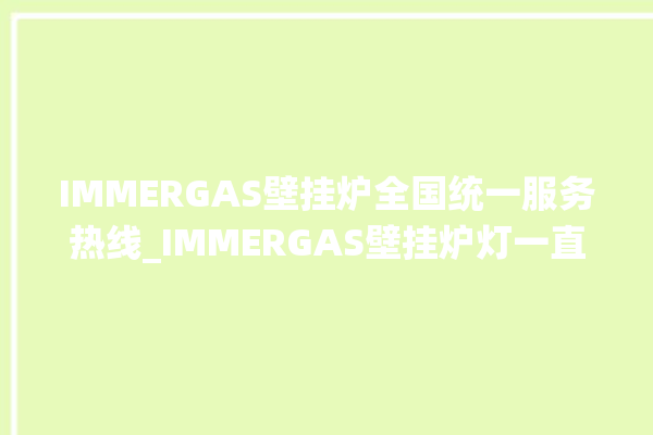 IMMERGAS壁挂炉全国统一服务热线_IMMERGAS壁挂炉灯一直闪烁 。壁挂炉