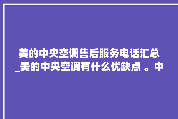 美的中央空调售后服务电话汇总_美的中央空调有什么优缺点 。中央空调