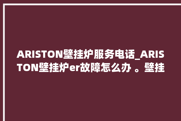 ARISTON壁挂炉服务电话_ARISTON壁挂炉er故障怎么办 。壁挂炉