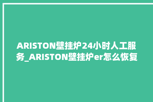 ARISTON壁挂炉24小时人工服务_ARISTON壁挂炉er怎么恢复 。壁挂炉