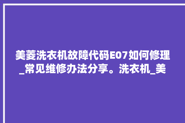 美菱洗衣机故障代码E07如何修理_常见维修办法分享。洗衣机_美菱