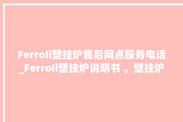 FerroIi壁挂炉售后网点服务电话_FerroIi壁挂炉说明书 。壁挂炉