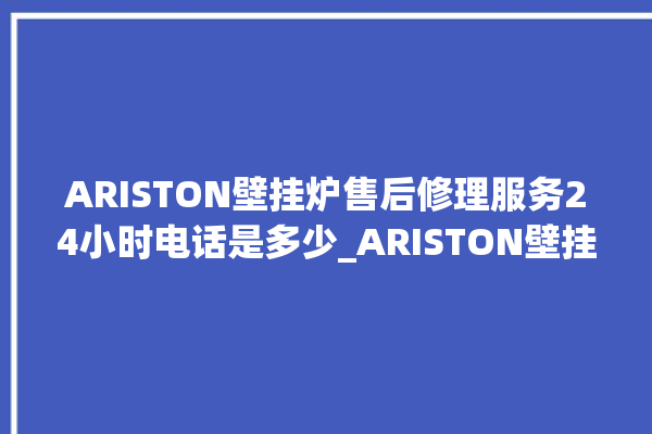 ARISTON壁挂炉售后修理服务24小时电话是多少_ARISTON壁挂炉说明书 。壁挂炉