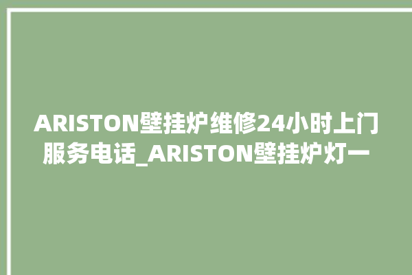 ARISTON壁挂炉维修24小时上门服务电话_ARISTON壁挂炉灯一直闪烁 。壁挂炉