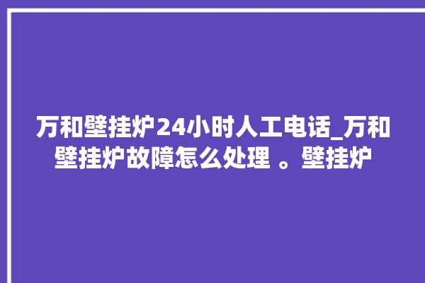 万和壁挂炉24小时人工电话_万和壁挂炉故障怎么处理 。壁挂炉