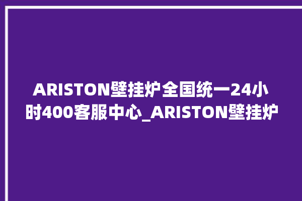 ARISTON壁挂炉全国统一24小时400客服中心_ARISTON壁挂炉er故障怎么办 。壁挂炉