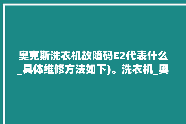 奥克斯洗衣机故障码E2代表什么_具体维修方法如下)。洗衣机_奥克斯