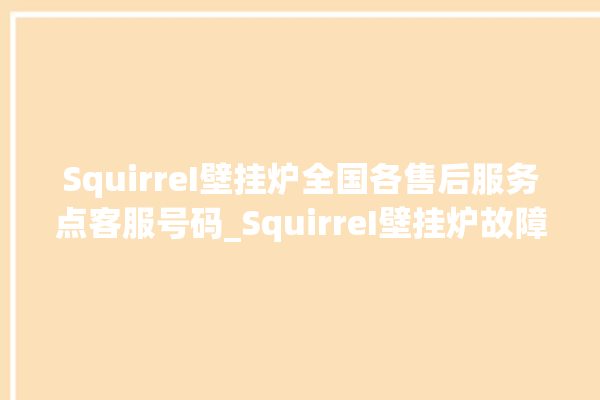 SquirreI壁挂炉全国各售后服务点客服号码_SquirreI壁挂炉故障代码说明 。客服