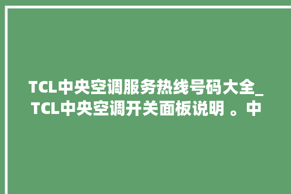 TCL中央空调服务热线号码大全_TCL中央空调开关面板说明 。中央空调