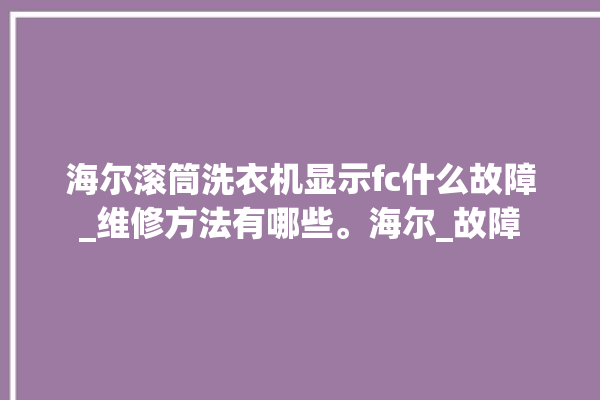 海尔滚筒洗衣机显示fc什么故障_维修方法有哪些。海尔_故障