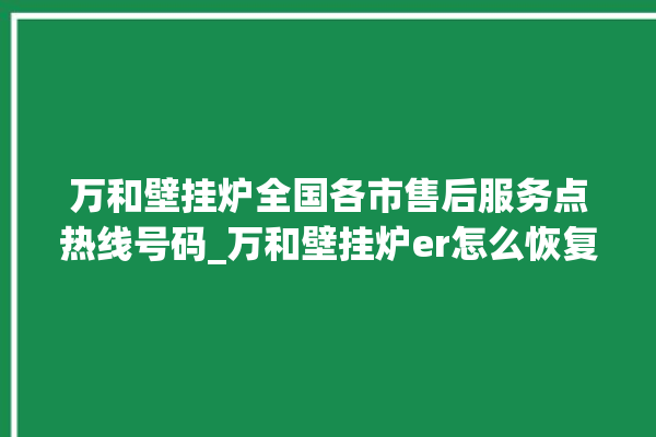 万和壁挂炉全国各市售后服务点热线号码_万和壁挂炉er怎么恢复 。壁挂炉