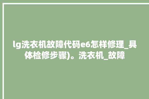 lg洗衣机故障代码e6怎样修理_具体检修步骤)。洗衣机_故障