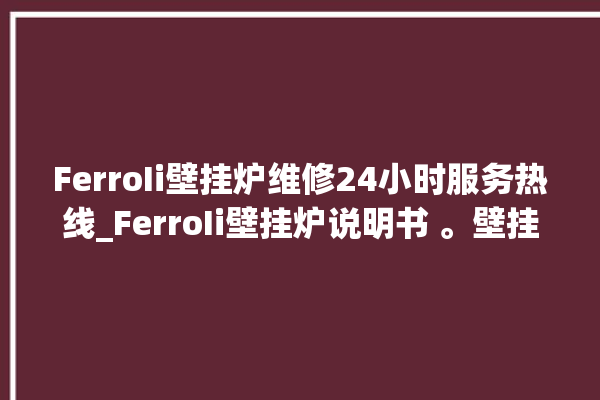 FerroIi壁挂炉维修24小时服务热线_FerroIi壁挂炉说明书 。壁挂炉