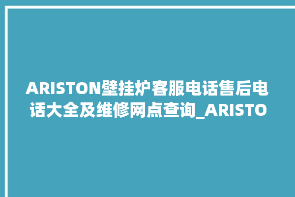 ARISTON壁挂炉客服电话售后电话大全及维修网点查询_ARISTON壁挂炉故障如何排除 。壁挂炉