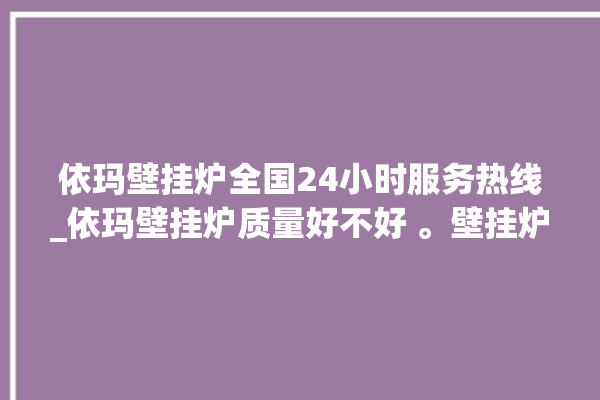 依玛壁挂炉全国24小时服务热线_依玛壁挂炉质量好不好 。壁挂炉