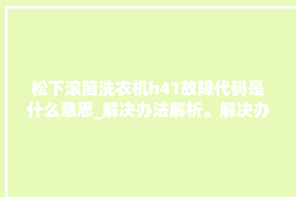 松下滚筒洗衣机h41故障代码是什么意思_解决办法解析。解决办法_松下