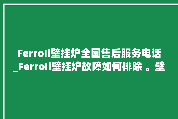 FerroIi壁挂炉全国售后服务电话_FerroIi壁挂炉故障如何排除 。壁挂炉