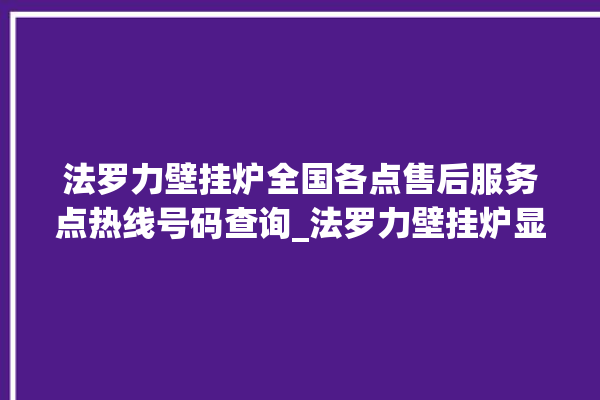 法罗力壁挂炉全国各点售后服务点热线号码查询_法罗力壁挂炉显示e1怎么办 。壁挂炉