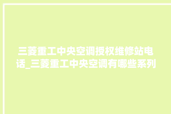 三菱重工中央空调授权维修站电话_三菱重工中央空调有哪些系列 。中央空调