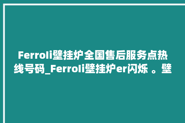 FerroIi壁挂炉全国售后服务点热线号码_FerroIi壁挂炉er闪烁 。壁挂炉