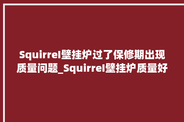 SquirreI壁挂炉过了保修期出现质量问题_SquirreI壁挂炉质量好不好 。过了